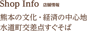 Shop Info 店舗情報  熊本の文化･経済の中心地水通町交差点すぐそば