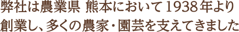 index.php弊社は農業県 熊本において1938年より創業し､多くの農家･園芸を支えてきました