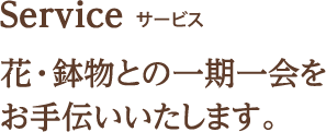 Service サービス 花･鉢物との一期一会をお手伝いいたします｡