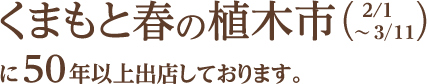 くまもと春の植木市(2/1〜3/11) に50年以上出店しております｡